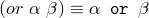 (or~\alpha~\beta) \equiv \alpha \texttt{ or }\beta