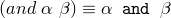(and~\alpha~\beta) \equiv \alpha \texttt{ and }\beta